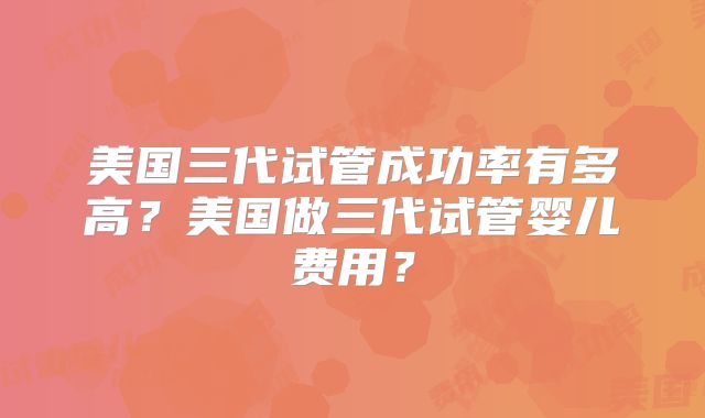 美国三代试管成功率有多高？美国做三代试管婴儿费用？