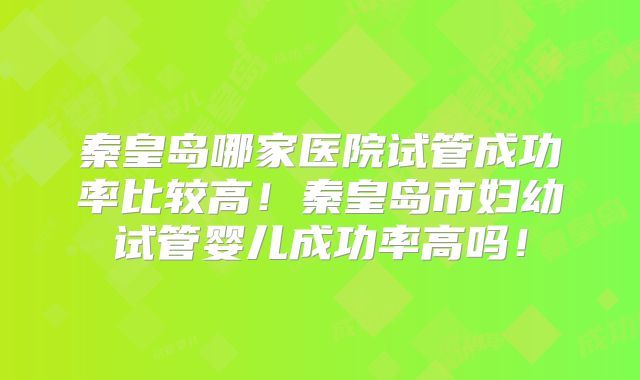 秦皇岛哪家医院试管成功率比较高！秦皇岛市妇幼试管婴儿成功率高吗！