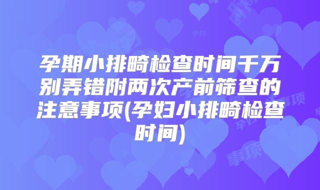 孕期小排畸检查时间千万别弄错附两次产前筛查的注意事项(孕妇小排畸检查时间)