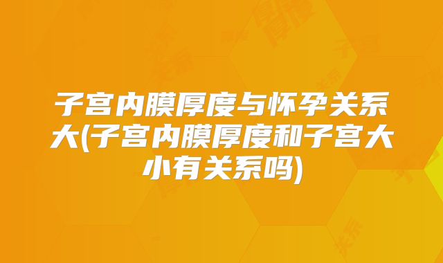 子宫内膜厚度与怀孕关系大(子宫内膜厚度和子宫大小有关系吗)