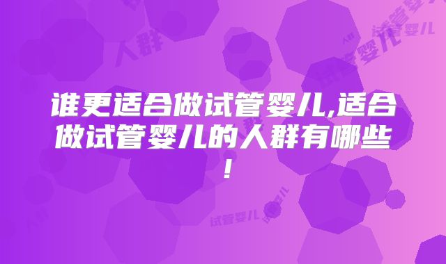 谁更适合做试管婴儿,适合做试管婴儿的人群有哪些!