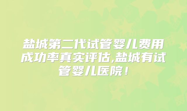 盐城第二代试管婴儿费用成功率真实评估,盐城有试管婴儿医院!