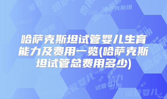 哈萨克斯坦试管婴儿生育能力及费用一览(哈萨克斯坦试管总费用多少)