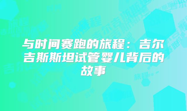 与时间赛跑的旅程：吉尔吉斯斯坦试管婴儿背后的故事