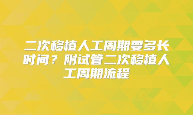 二次移植人工周期要多长时间？附试管二次移植人工周期流程