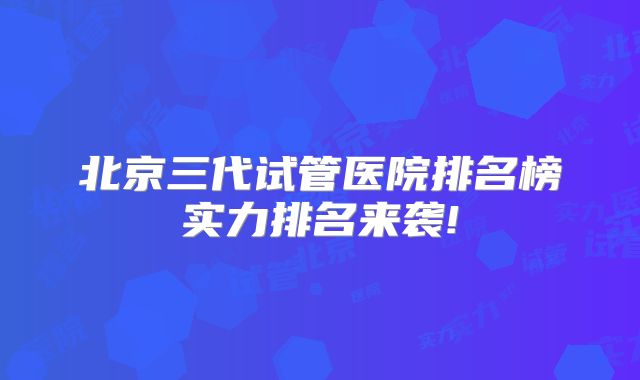 北京三代试管医院排名榜实力排名来袭!
