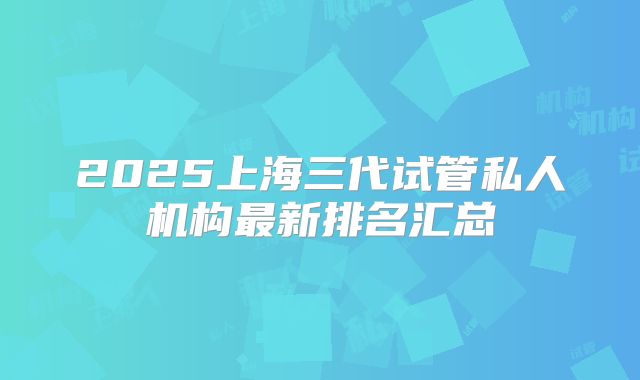 2025上海三代试管私人机构最新排名汇总