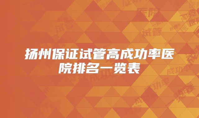 扬州保证试管高成功率医院排名一览表