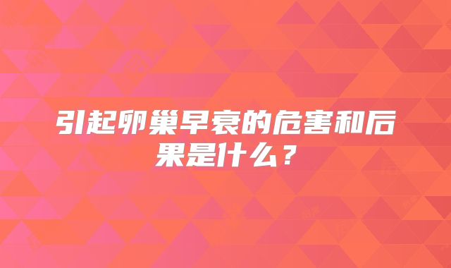 引起卵巢早衰的危害和后果是什么？
