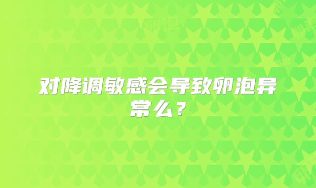 对降调敏感会导致卵泡异常么?