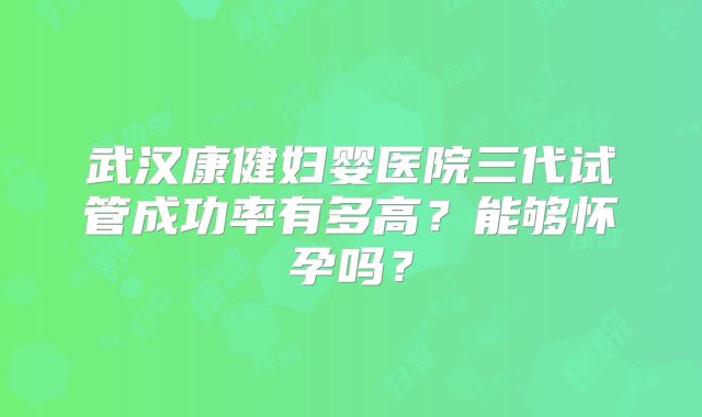 武汉康健妇婴医院三代试管成功率有多高？能够怀孕吗？