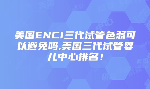 美国ENCI三代试管色弱可以避免吗,美国三代试管婴儿中心排名！