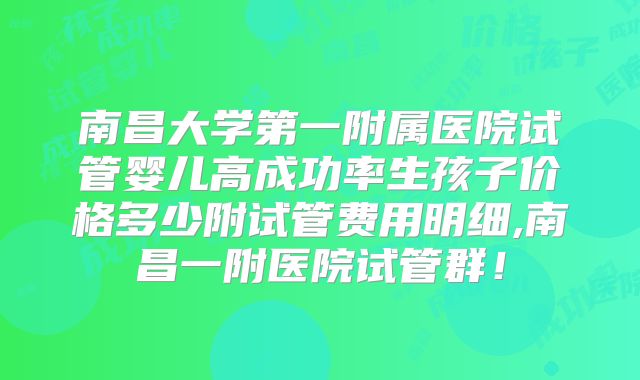 南昌大学第一附属医院试管婴儿高成功率生孩子价格多少附试管费用明细,南昌一附医院试管群！
