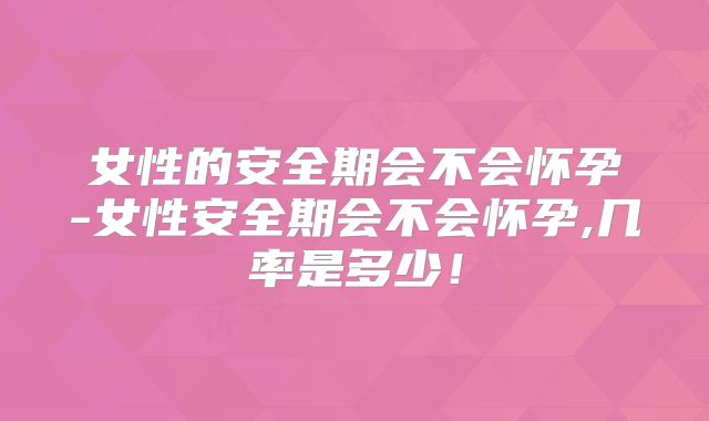 女性的安全期会不会怀孕-女性安全期会不会怀孕,几率是多少!