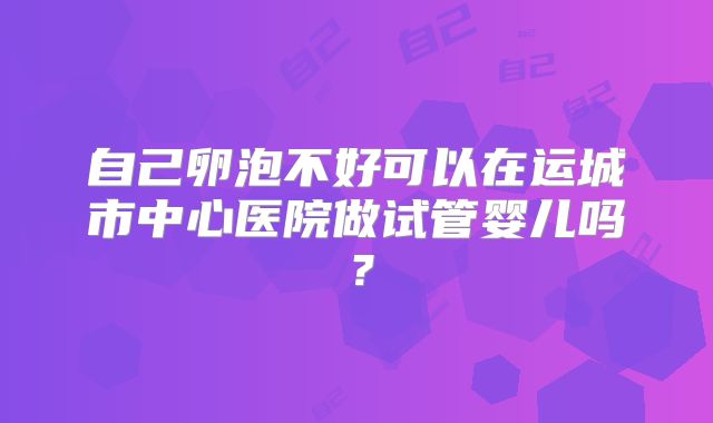 自己卵泡不好可以在运城市中心医院做试管婴儿吗?