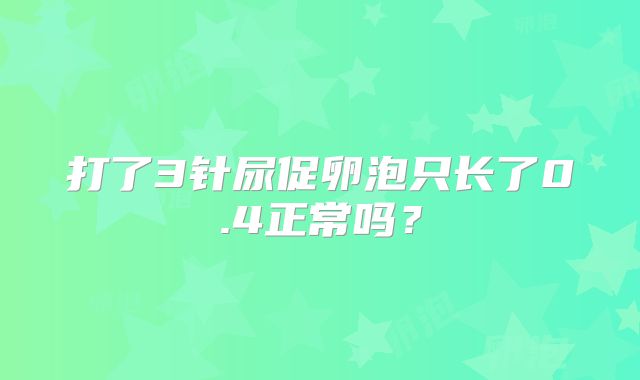 打了3针尿促卵泡只长了0.4正常吗？