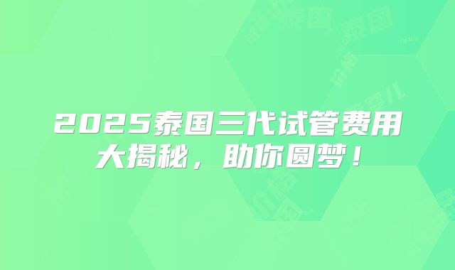 2025泰国三代试管费用大揭秘,助你圆梦!