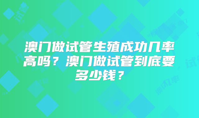 澳门做试管生殖成功几率高吗？澳门做试管到底要多少钱？