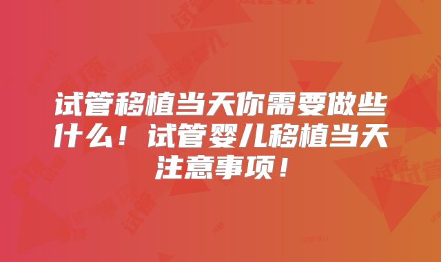 试管移植当天你需要做些什么!试管婴儿移植当天注意事项!