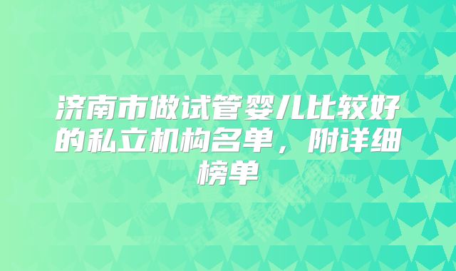 济南市做试管婴儿比较好的私立机构名单，附详细榜单
