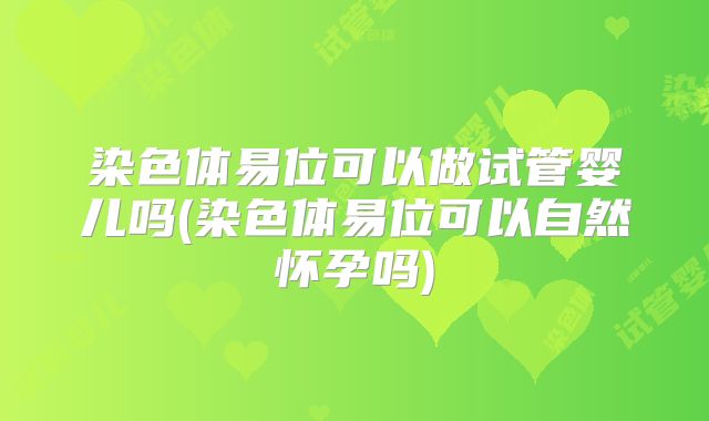 染色体易位可以做试管婴儿吗(染色体易位可以自然怀孕吗)
