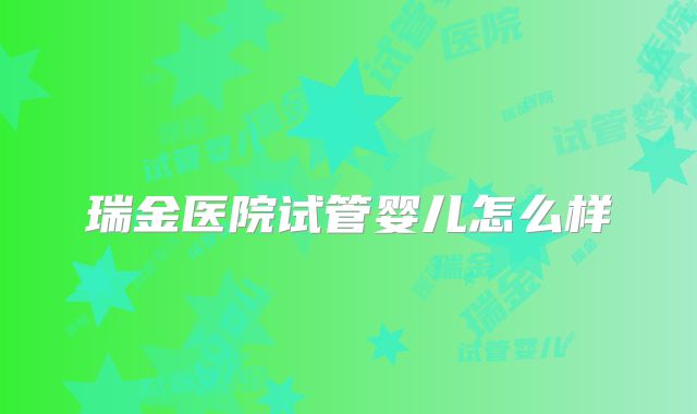 瑞金医院试管婴儿怎么样