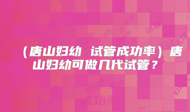 (唐山妇幼 试管成功率)唐山妇幼可做几代试管?