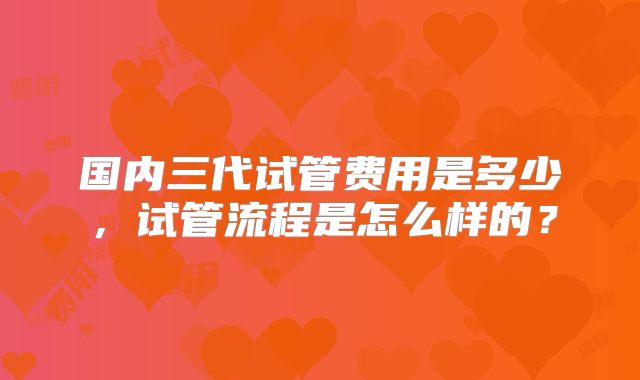 国内三代试管费用是多少，试管流程是怎么样的？