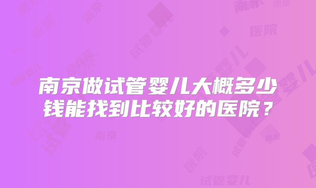 南京做试管婴儿大概多少钱能找到比较好的医院?