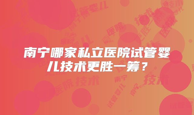 南宁哪家私立医院试管婴儿技术更胜一筹？