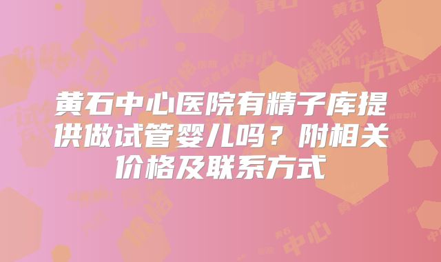 黄石中心医院有精子库提供做试管婴儿吗？附相关价格及联系方式