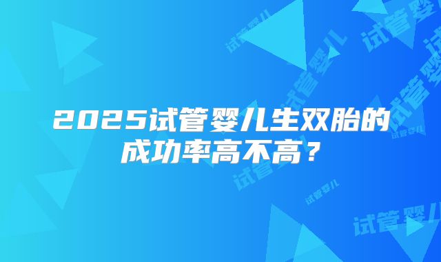 2025试管婴儿生双胎的成功率高不高？