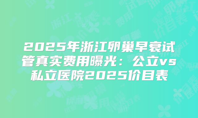 2025年浙江卵巢早衰试管真实费用曝光：公立vs私立医院2025价目表