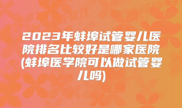 2023年蚌埠试管婴儿医院排名比较好是哪家医院(蚌埠医学院可以做试管婴儿吗)