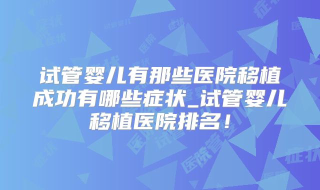 试管婴儿有那些医院移植成功有哪些症状_试管婴儿移植医院排名！