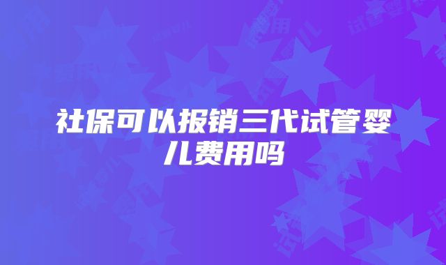 社保可以报销三代试管婴儿费用吗