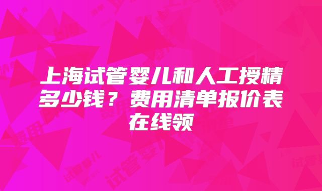 上海试管婴儿和人工授精多少钱？费用清单报价表在线领