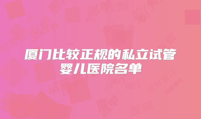 厦门比较正规的私立试管婴儿医院名单