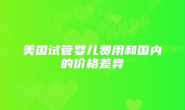 美国试管婴儿费用和国内的价格差异