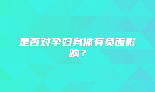 是否对孕妇身体有负面影响？
