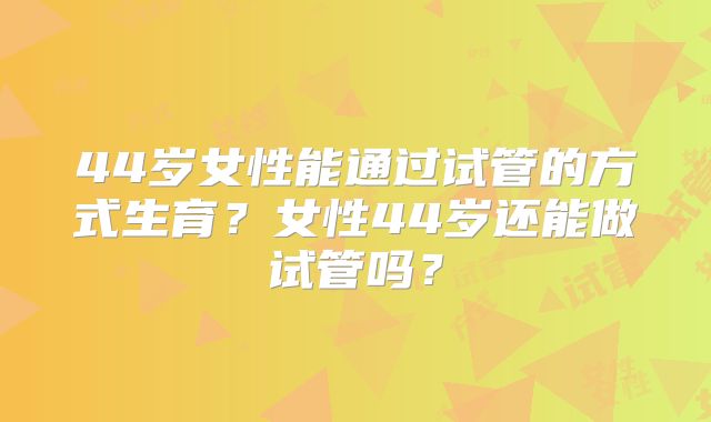 44岁女性能通过试管的方式生育?女性44岁还能做试管吗?