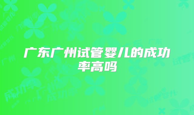 广东广州试管婴儿的成功率高吗