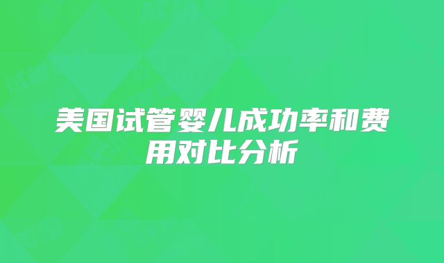 美国试管婴儿成功率和费用对比分析
