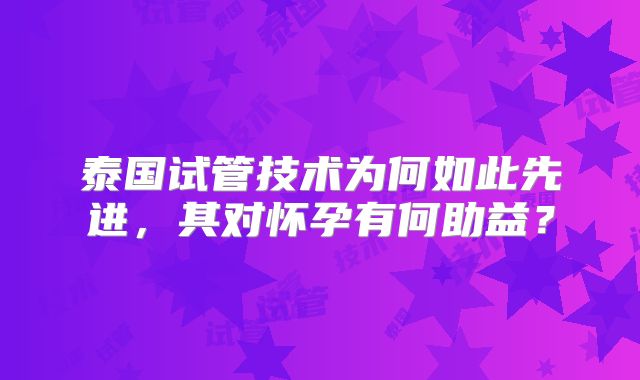 泰国试管技术为何如此先进，其对怀孕有何助益？
