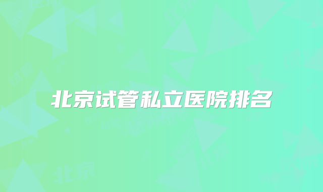 北京试管私立医院排名