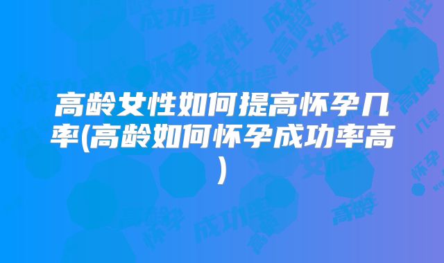 高龄女性如何提高怀孕几率(高龄如何怀孕成功率高)