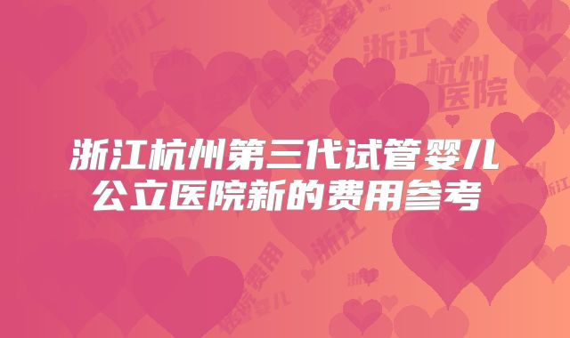 浙江杭州第三代试管婴儿公立医院新的费用参考
