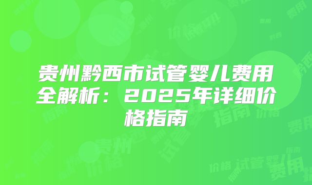 贵州黔西市试管婴儿费用全解析：2025年详细价格指南