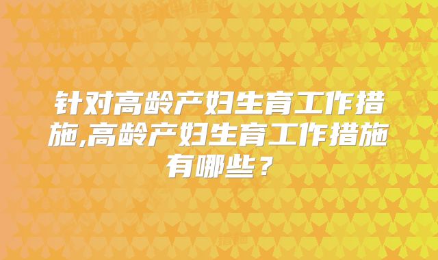 针对高龄产妇生育工作措施,高龄产妇生育工作措施有哪些?