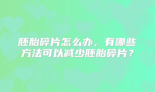 胚胎碎片怎么办,有哪些方法可以减少胚胎碎片?